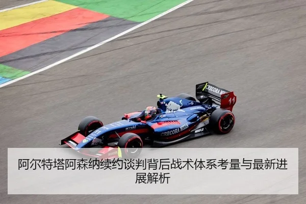 阿尔特塔阿森纳续约谈判背后战术体系考量与最新进展解析