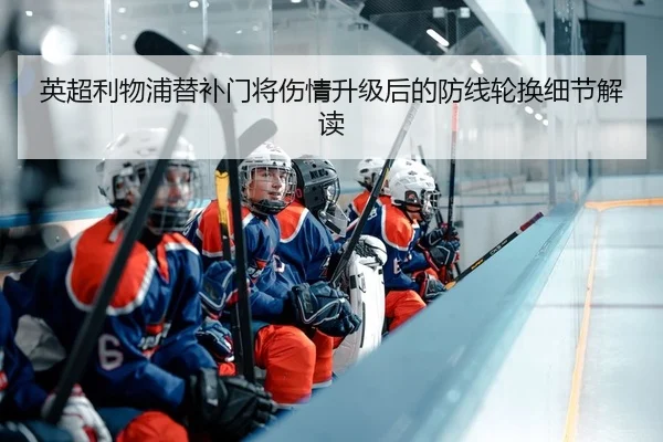 英超利物浦替补门将伤情升级后的防线轮换细节解读
