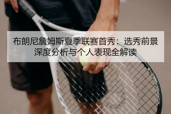 布朗尼詹姆斯夏季联赛首秀：选秀前景深度分析与个人表现全解读